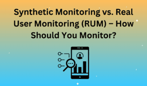 Synthetic Monitoring vs. Real User Monitoring (RUM) – How Should You Monitor?