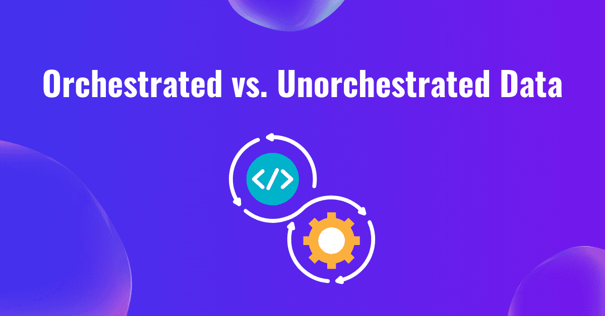 Orchestrated vs. Unorchestrated Data